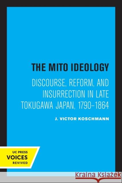 The Mito Ideology: Discourse, Reform, and Insurrection in Late Tokugawa Japan, 1790-1864 J. Victor Koschmann 9780520337046 University of California Press