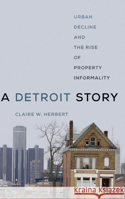 A Detroit Story: Urban Decline and the Rise of Property Informality Claire Herbert 9780520340077 University of California Press