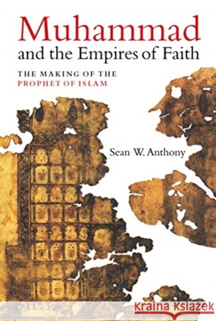 Muhammad and the Empires of Faith: The Making of the Prophet of Islam Sean Anthony 9780520340411 University of California Press