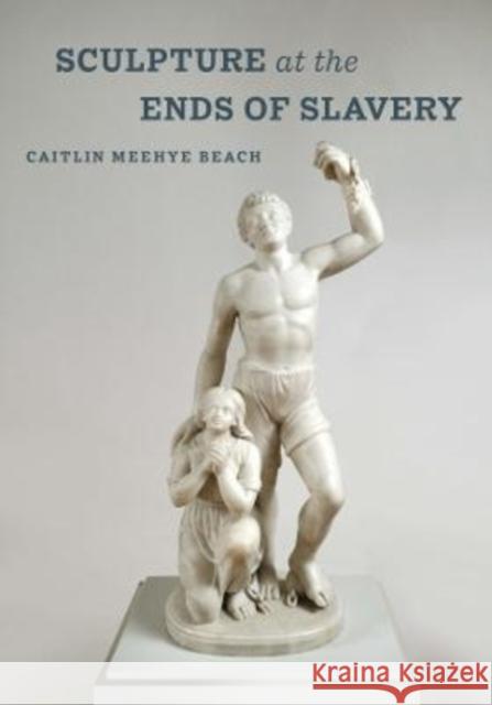 Sculpture at the Ends of Slavery Caitlin Meehye Beach 9780520343269 University of California Press