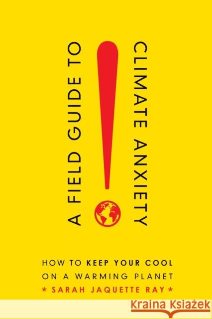 A Field Guide to Climate Anxiety: How to Keep Your Cool on a Warming Planet Sarah Jaquette Ray 9780520343306 University of California Press