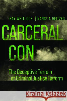 Carceral Con: The Deceptive Terrain of Criminal Justice Reform Kay Whitlock Nancy A. Heitzeg 9780520343467 University of California Press