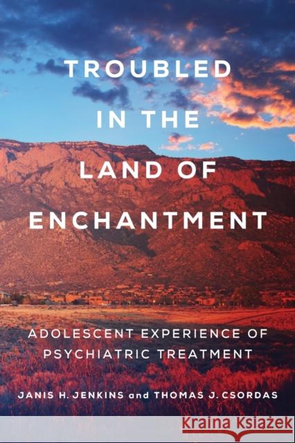 Troubled in the Land of Enchantment: Adolescent Experience of Psychiatric Treatment Thomas J. Csordas Janis H. Jenkins 9780520343528 University of California Press
