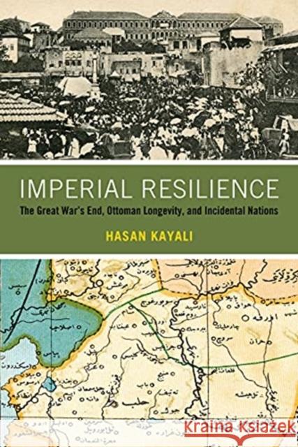 Imperial Resilience: The Great War's End, Ottoman Longevity, and Incidental Nations Hasan Kayali 9780520343696