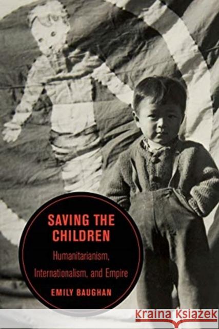 Saving the Children: Humanitarianism, Internationalism, and Empire Volume 19 Baughan, Emily 9780520343719 University of California Press
