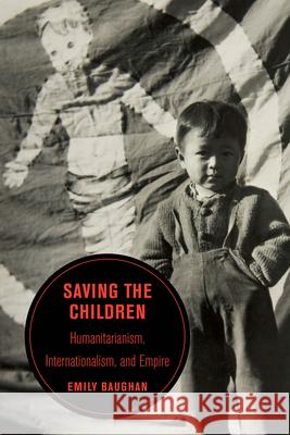 Saving the Children: Humanitarianism, Internationalism, and Empire Volume 19 Baughan, Emily 9780520343726 University of California Press