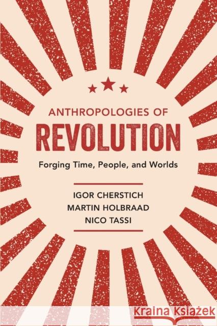 Anthropologies of Revolution: Forging Time, People, and Worlds Igor Cherstich Martin Holbraad Nico Tassi 9780520343795