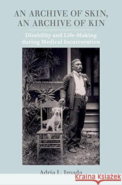 An Archive of Skin, an Archive of Kin: Disability and Life-Making During Medical Incarcerationvolume 62 Imada, Adria L. 9780520343849 University of California Press