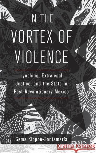 In the Vortex of Violence: Lynching, Extralegal Justice, and the State in Post-Revolutionary Mexico Volume 7 Kloppe-Santamaría, Gema 9780520344020 University of California Press