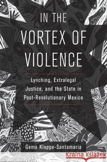 In the Vortex of Violence: Lynching, Extralegal Justice, and the State in Post-Revolutionary Mexico Volume 7 Kloppe-Santamaría, Gema 9780520344037 University of California Press