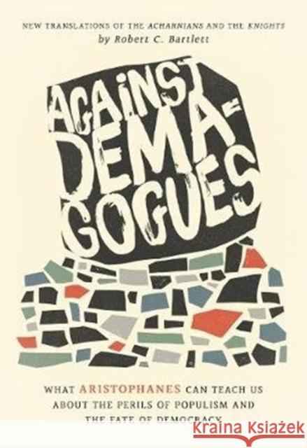 Against Demagogues: What Aristophanes Can Teach Us about the Perils of Populism and the Fate of Democracy, New Translations of the Acharni Robert C. Bartlett 9780520344105 University of California Press