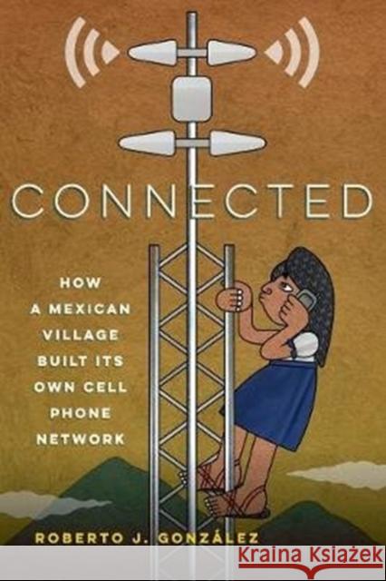 Connected: How a Mexican Village Built Its Own Cell Phone Network Gonz 9780520344204 University of California Press
