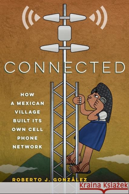 Connected: How a Mexican Village Built Its Own Cell Phone Network Gonz 9780520344211