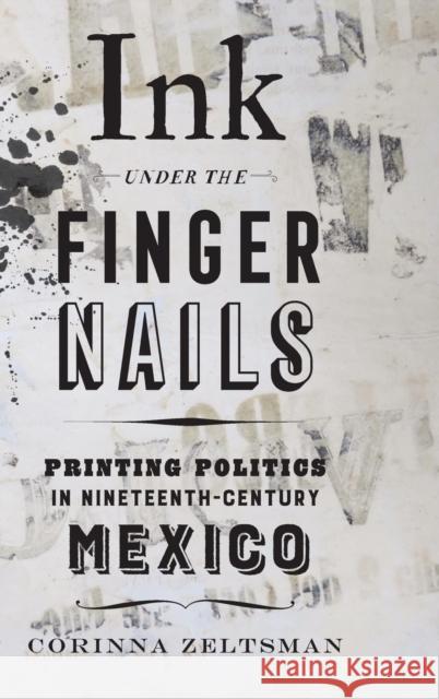 Ink Under the Fingernails: Printing Politics in Nineteenth-Century Mexico Corinna Zeltsman 9780520344334 University of California Press