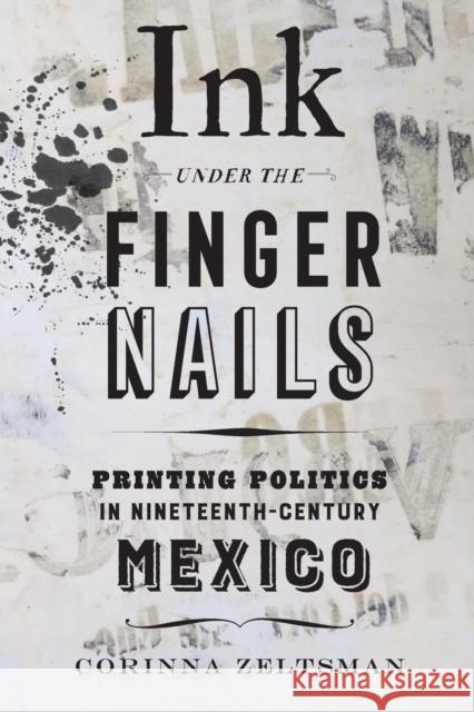 Ink Under the Fingernails: Printing Politics in Nineteenth-Century Mexico Corinna Zeltsman 9780520344341 University of California Press