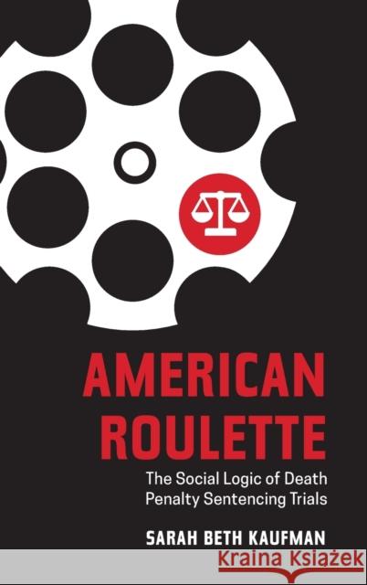 American Roulette: The Social Logic of Death Penalty Sentencing Trials Sarah Beth Kaufman 9780520344389 University of California Press