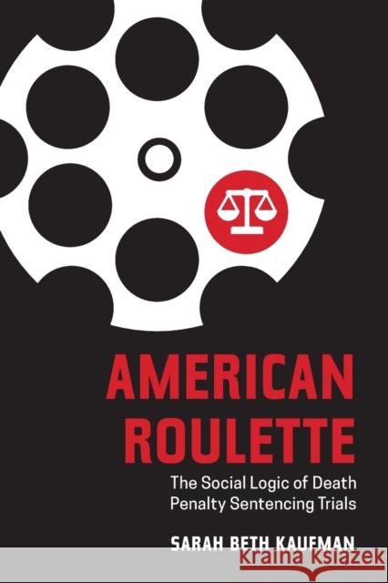 American Roulette: The Social Logic of Death Penalty Sentencing Trials Sarah Beth Kaufman 9780520344396 University of California Press