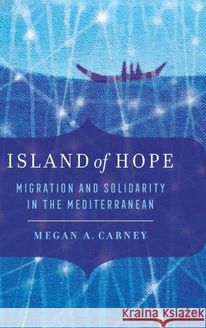 Island of Hope: Migration and Solidarity in the Mediterranean Megan A. Carney 9780520344501 University of California Press