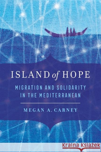 Island of Hope: Migration and Solidarity in the Mediterranean Megan A. Carney 9780520344518 University of California Press