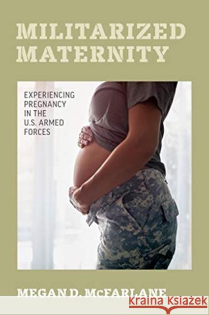 Militarized Maternity: Experiencing Pregnancy in the U.S. Armed Forces Megan D. McFarlane 9780520344686