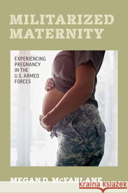 Militarized Maternity: Experiencing Pregnancy in the U.S. Armed Forces Megan D. McFarlane 9780520344693