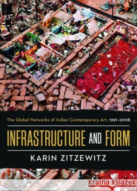 Infrastructure and Form: The Global Networks of Indian Contemporary Art, 1991-2008 Karin Zitzewitz 9780520344921 University of California Press