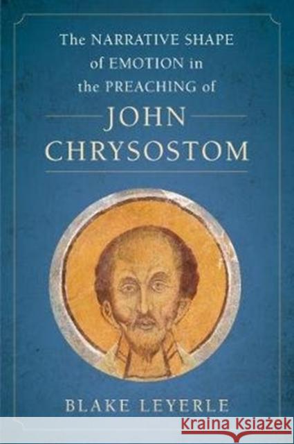 The Narrative Shape of Emotion in the Preaching of John Chrysostom: Volume 10 Leyerle, Blake 9780520345171 University of California Press