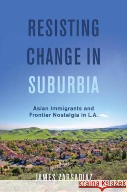 Resisting Change in Suburbia: Asian Immigrants and Frontier Nostalgia in L.A. James Zarsadiaz 9780520345850 University of California Press