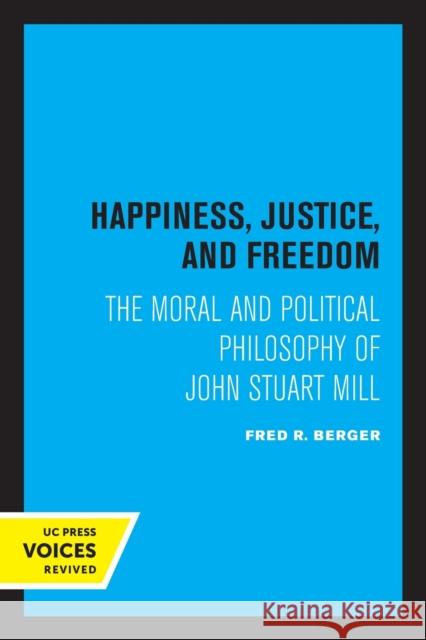 Happiness, Justice, and Freedom: The Moral and Political Philosophy of John Stuart Mill Berger, Fred R. 9780520347182 University of California Press