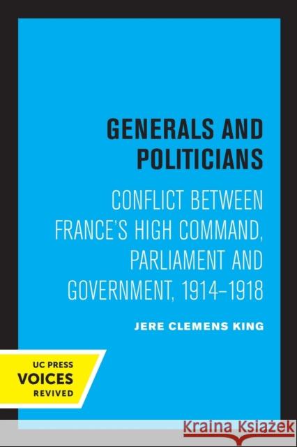 Generals and Politicians: Conflict Between France's High Command, Parliament and Government, 1914-1918 King, Jere Clemens 9780520349100