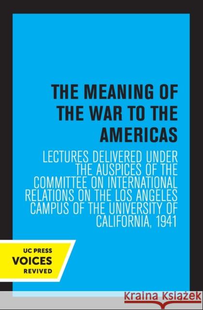 The Meaning of the War to the Americas: Lectures Delivered Under the Auspices of the Committee on International Relations on the Los Angeles Campus of Committee on International Relations 9780520349490 University of California Press