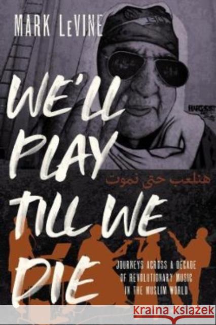 We'll Play Till We Die: Journeys Across a Decade of Revolutionary Music in the Muslim World Levine, Mark 9780520350762