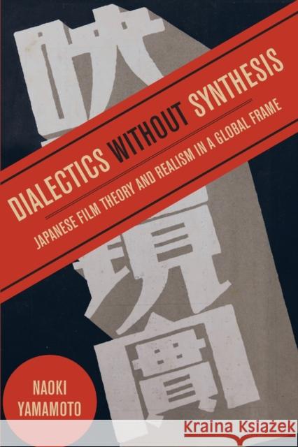 Dialectics Without Synthesis: Japanese Film Theory and Realism in a Global Frame Naoki Yamamoto 9780520351806
