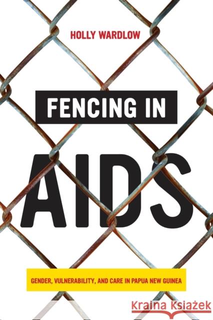 Fencing in AIDS: Gender, Vulnerability, and Care in Papua New Guinea Holly Wardlow 9780520355514 University of California Press