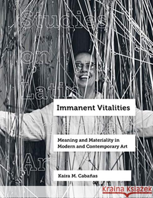 Immanent Vitalities: Meaning and Materiality in Modern and Contemporary Art Kaira M. Cabanas 9780520356221