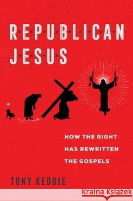 Republican Jesus: How the Right Has Rewritten the Gospels Tony Keddie 9780520356238