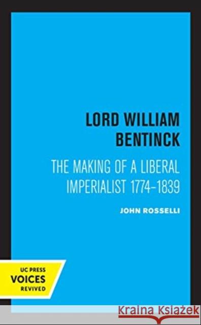 Lord William Bentinck: The Making of a Liberal Imperialist 1774 - 1839 John Rosselli 9780520360204