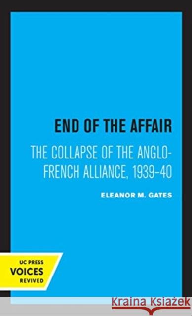 End of the Affair: The Collapse of the Anglo-French Alliance, 1939 - 40 Eleanor M. Gates 9780520360310