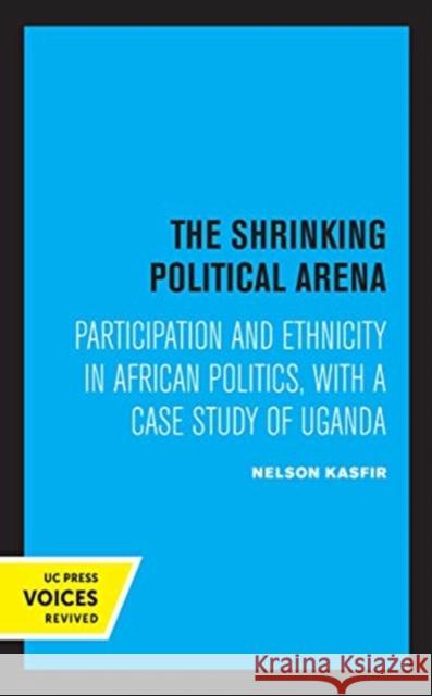 The Shrinking Political Arena: Participation and Ethnicity in African Politics, with a Case Study of Uganda Nelson Kasfir 9780520361737 University of California Press