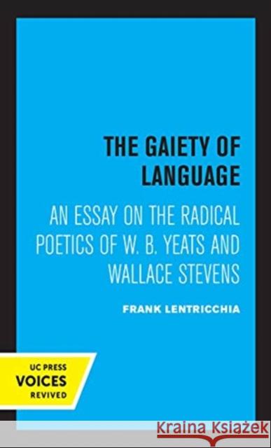 The Gaiety of Language: An Essay on the Radical Poetics of W. B. Yeats and Wallace Stevens Volume 19 Lentricchia, Frank 9780520361744