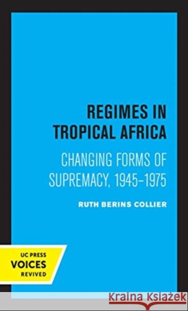 Regimes in Tropical Africa: Changing Forms of Supremacy, 1945-1975 Collier, Ruth Berins 9780520363021