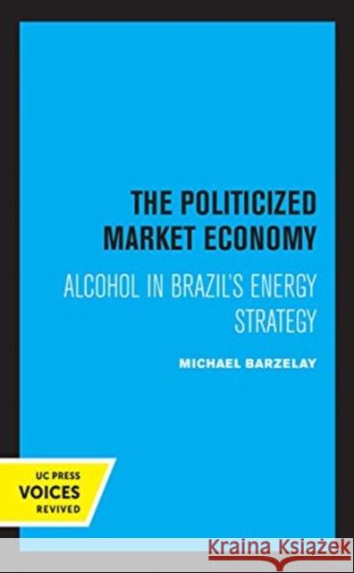 The Politicized Market Economy: Alcohol in Brazil's Energy Strategy Barzelay, Michael 9780520364929 University of California Press