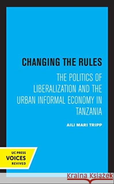 Changing the Rules: The Politics of Liberalization and the Urban Informal Economy in Tanzania Aili Mari Tripp 9780520368439 University of California Press