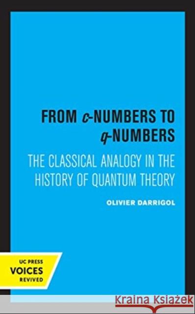 From C-Numbers to Q-Numbers: The Classical Analogy in the History of Quantum Theory Volume 8 Darrigol, Olivier 9780520368521 University of California Press