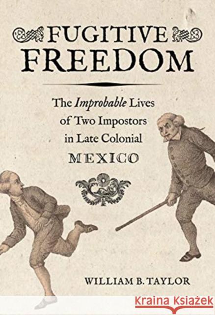 Fugitive Freedom: The Improbable Lives of Two Impostors in Late Colonial Mexico William B. Taylor 9780520368569 University of California Press