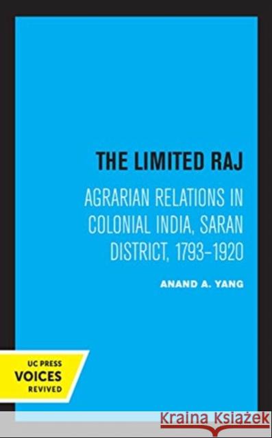 The Limited Raj: Agrarian Relations in Colonial India, Saran District, 1793-1920 Anand a. Yang 9780520369108