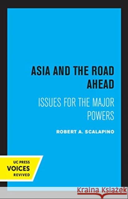 Asia and the Road Ahead: Issues for the Major Powers Robert a. Scalapino 9780520369313