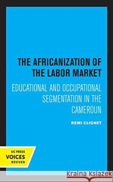 The Africanization of the Labor Market: Educational and Occupational Segmentations in the Cameroun Remi Clignet 9780520370685