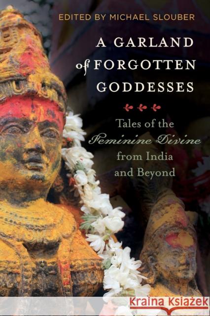 A Garland of Forgotten Goddesses: Tales of the Feminine Divine from India and Beyond Michael Slouber 9780520375758 University of California Press