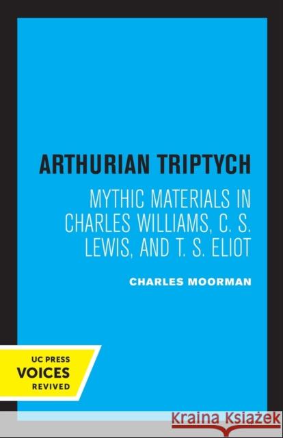 Arthurian Triptych: Mythic Materials in Charles Williams, C. S. Lewis, and T. S. Eliot Moorman, Charles 9780520376151 University of California Press